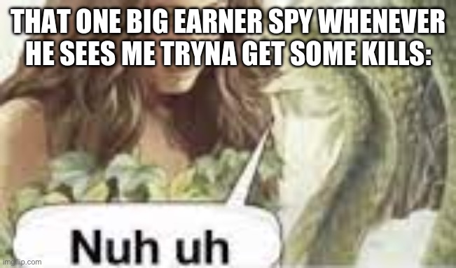 nuh uh | THAT ONE BIG EARNER SPY WHENEVER HE SEES ME TRYNA GET SOME KILLS: | image tagged in nuh uh | made w/ Imgflip meme maker