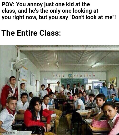 Why do they do this... | POV: You annoy just one kid at the class, and he's the only one looking at you right now, but you say "Don't look at me"! The Entire Class: | image tagged in class looking at you,school,class,looking,annoying people | made w/ Imgflip meme maker