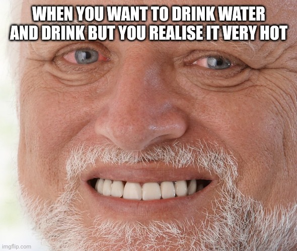 Hide the Pain Harold | WHEN YOU WANT TO DRINK WATER AND DRINK BUT YOU REALISE IT VERY HOT | image tagged in hide the pain harold | made w/ Imgflip meme maker