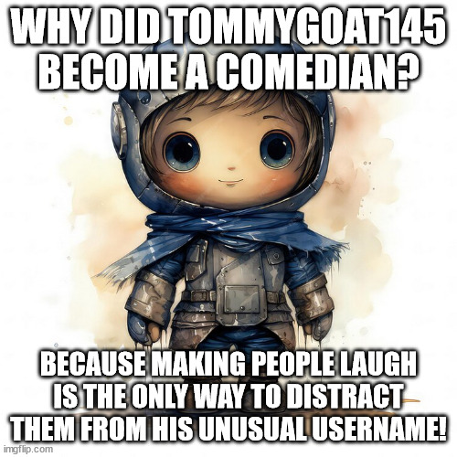 ( ͡° ͜ʖ ͡° ) | WHY DID TOMMYGOAT145 BECOME A COMEDIAN? BECAUSE MAKING PEOPLE LAUGH IS THE ONLY WAY TO DISTRACT THEM FROM HIS UNUSUAL USERNAME! | image tagged in funny,memes | made w/ Imgflip meme maker