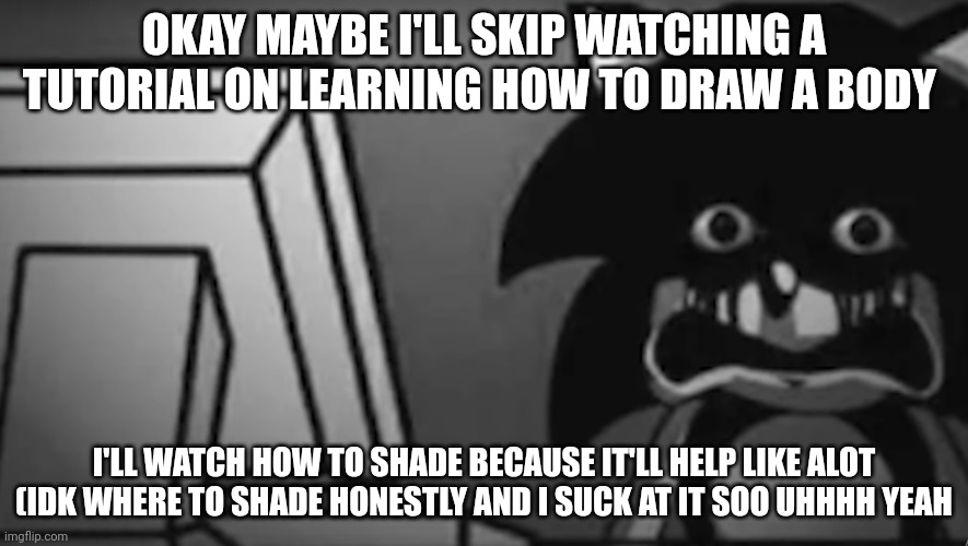 Sonic looking At Your Computer | OKAY MAYBE I'LL SKIP WATCHING A TUTORIAL ON LEARNING HOW TO DRAW A BODY; I'LL WATCH HOW TO SHADE BECAUSE IT'LL HELP LIKE ALOT (IDK WHERE TO SHADE HONESTLY AND I SUCK AT IT SOO UHHHH YEAH | made w/ Imgflip meme maker