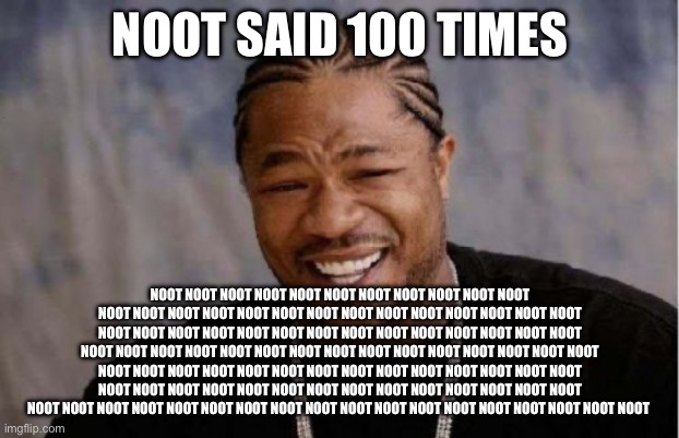 Noooooooot! | NOOT SAID 100 TIMES; NOOT NOOT NOOT NOOT NOOT NOOT NOOT NOOT NOOT NOOT NOOT NOOT NOOT NOOT NOOT NOOT NOOT NOOT NOOT NOOT NOOT NOOT NOOT NOOT NOOT NOOT NOOT NOOT NOOT NOOT NOOT NOOT NOOT NOOT NOOT NOOT NOOT NOOT NOOT NOOT NOOT NOOT NOOT NOOT NOOT NOOT NOOT NOOT NOOT NOOT NOOT NOOT NOOT NOOT NOOT NOOT NOOT NOOT NOOT NOOT NOOT NOOT NOOT NOOT NOOT NOOT NOOT NOOT NOOT NOOT NOOT NOOT NOOT NOOT NOOT NOOT NOOT NOOT NOOT NOOT NOOT NOOT NOOT NOOT NOOT NOOT NOOT NOOT NOOT NOOT NOOT NOOT NOOT NOOT NOOT NOOT NOOT NOOT NOOT NOOT | image tagged in memes,yo dawg heard you | made w/ Imgflip meme maker