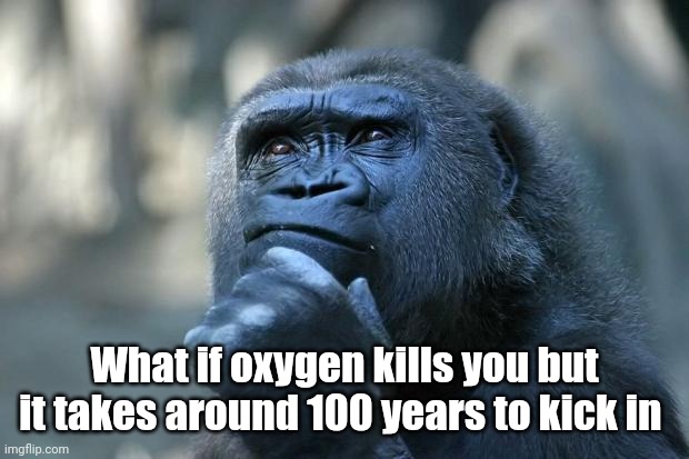 Deep Thoughts | What if oxygen kills you but it takes around 100 years to kick in | image tagged in deep thoughts | made w/ Imgflip meme maker