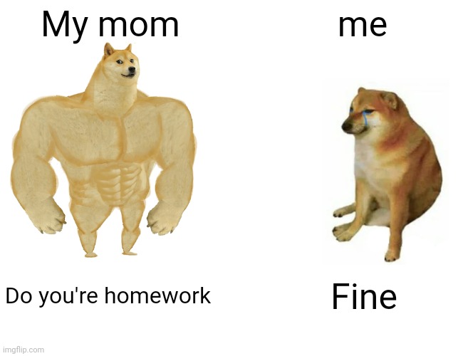 Buff Doge vs. Cheems Meme | My mom; me; Do you're homework; Fine | image tagged in memes,buff doge vs cheems | made w/ Imgflip meme maker