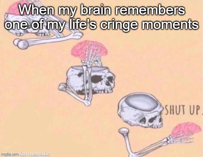 why does this happen. | When my brain remembers one of my life's cringe moments | image tagged in skeleton shut up meme | made w/ Imgflip meme maker