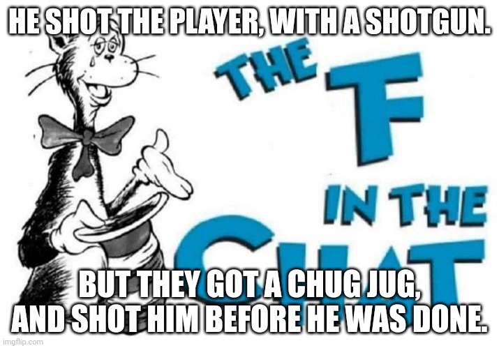 The F in the Chat | HE SHOT THE PLAYER, WITH A SHOTGUN. BUT THEY GOT A CHUG JUG, AND SHOT HIM BEFORE HE WAS DONE. | image tagged in the f in the chat | made w/ Imgflip meme maker