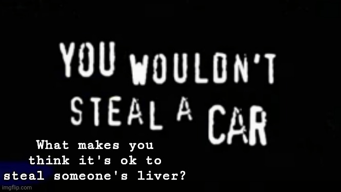 you wouldn't steal a car | What makes you think it's ok to steal someone's liver? | image tagged in you wouldn't steal a car | made w/ Imgflip meme maker