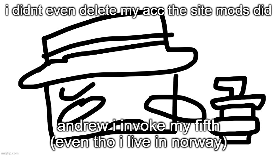 i didnt even delete my acc the site mods did; andrew i invoke my fifth (even tho i live in norway) | made w/ Imgflip meme maker