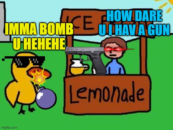 i actually laughed so hard while making this | HOW DARE U I HAV A GUN; IMMA BOMB U HEHEHE | image tagged in the duck song,memes,funny | made w/ Imgflip meme maker