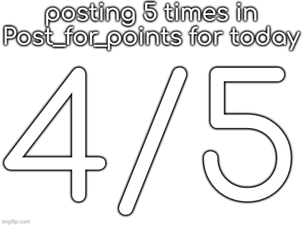 posting 5 times in Post_for_points for today; 4/5 | made w/ Imgflip meme maker