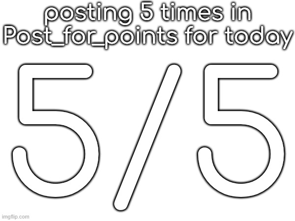 posting 5 times in Post_for_points for today; 5/5 | made w/ Imgflip meme maker