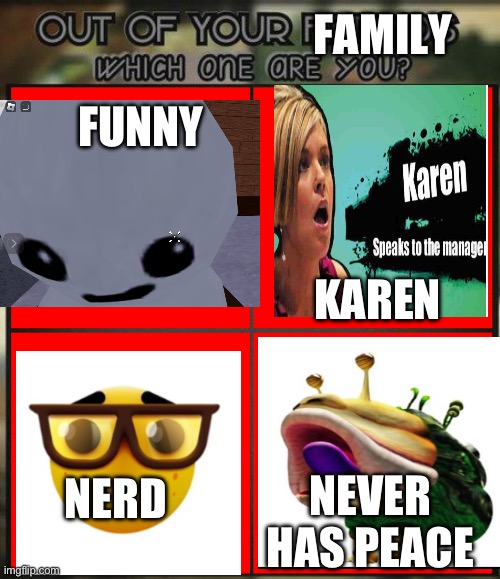 Out of all your friends which are you? | FAMILY; KAREN; FUNNY; NERD; NEVER HAS PEACE | image tagged in out of all your friends which are you | made w/ Imgflip meme maker