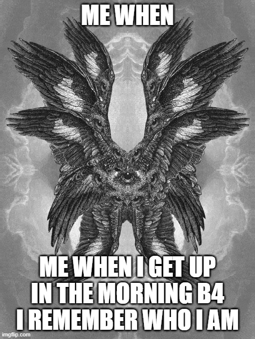 Scary biblical angel | ME WHEN; ME WHEN I GET UP IN THE MORNING B4 I REMEMBER WHO I AM | image tagged in scary biblical angel | made w/ Imgflip meme maker