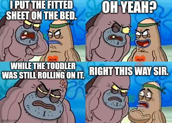 Parenting is an Extreme Sport Sometimes | I PUT THE FITTED SHEET ON THE BED. OH YEAH? WHILE THE TODDLER WAS STILL ROLLING ON IT. RIGHT THIS WAY SIR. | image tagged in welcome to the salty spitoon | made w/ Imgflip meme maker