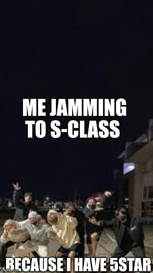 Hehe | ME JAMMING TO S-CLASS; BECAUSE I HAVE 5STAR | image tagged in stray kids nope it's the drunk kids,i'm back | made w/ Imgflip meme maker