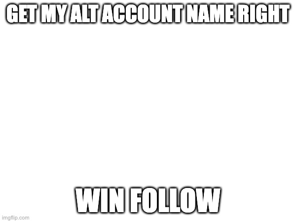 GET MY ALT ACCOUNT NAME RIGHT; WIN FOLLOW | made w/ Imgflip meme maker