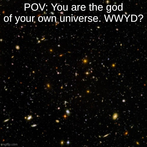 no joke ocs|no kaiju charcters | POV: You are the god of your own universe. WWYD? | image tagged in pov,roleplaying | made w/ Imgflip meme maker