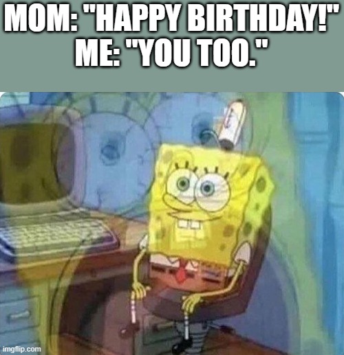 spongebob screaming inside | MOM: "HAPPY BIRTHDAY!"
ME: "YOU TOO." | image tagged in spongebob screaming inside | made w/ Imgflip meme maker