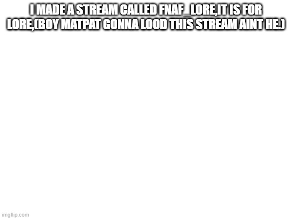 I MADE A STREAM CALLED FNAF_LORE,IT IS FOR LORE,(BOY MATPAT GONNA LOOD THIS STREAM AINT HE.) | made w/ Imgflip meme maker