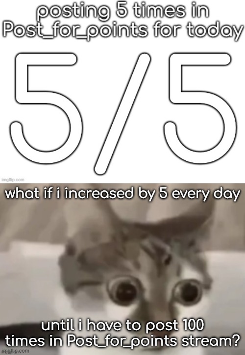 i will do 10 tommorow | what if i increased by 5 every day; until i have to post 100 times in Post_for_points stream? | image tagged in bombastic side eye cat | made w/ Imgflip meme maker