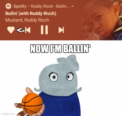 What? | <-; NOW I'M BALLIN' | image tagged in blank white template,ballin,abigblueworld | made w/ Imgflip meme maker