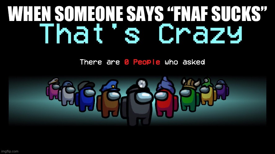 there are 0 people who asked | WHEN SOMEONE SAYS “FNAF SUCKS” | image tagged in there are 0 people who asked | made w/ Imgflip meme maker