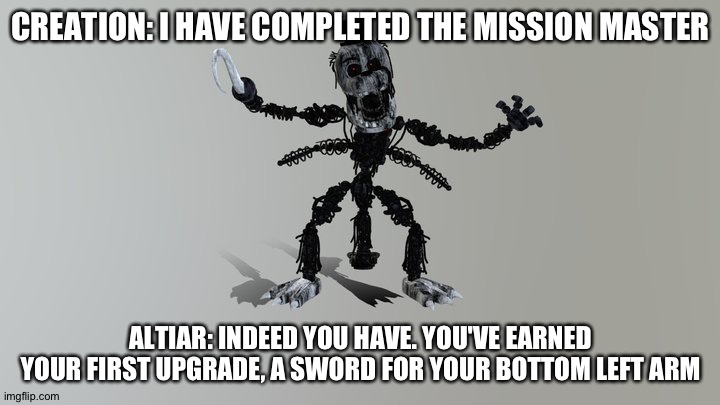 Creation reports back to his master | CREATION: I HAVE COMPLETED THE MISSION MASTER; ALTIAR: INDEED YOU HAVE. YOU'VE EARNED YOUR FIRST UPGRADE, A SWORD FOR YOUR BOTTOM LEFT ARM | image tagged in tjoc | made w/ Imgflip meme maker