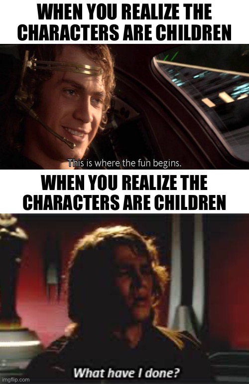 Scenarios | WHEN YOU REALIZE THE
CHARACTERS ARE CHILDREN; WHEN YOU REALIZE THE CHARACTERS ARE CHILDREN | image tagged in this is where the fun begins,what have i done | made w/ Imgflip meme maker