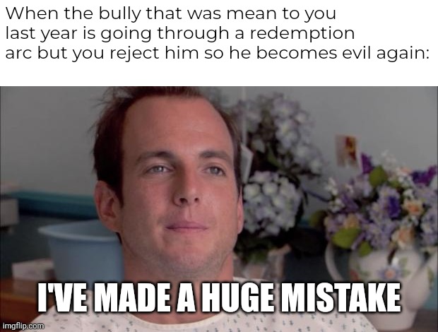 ive made a huge mistake | When the bully that was mean to you last year is going through a redemption arc but you reject him so he becomes evil again:; I'VE MADE A HUGE MISTAKE | image tagged in school,bully | made w/ Imgflip meme maker