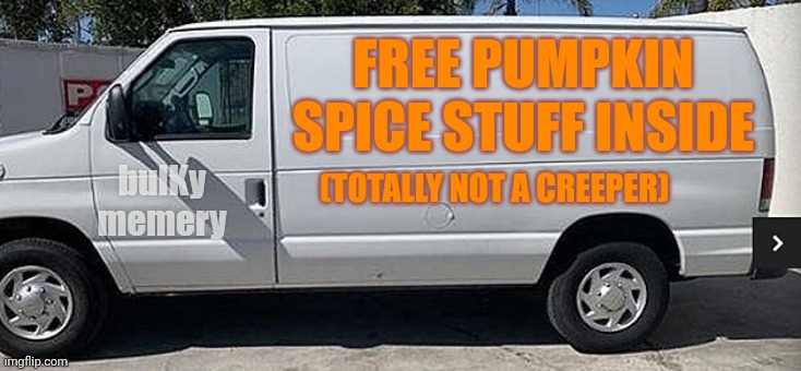 It's that time of year | FREE PUMPKIN SPICE STUFF INSIDE; (TOTALLY NOT A CREEPER); bulKy memery | image tagged in pumpkin,pumpkin spice,white van,basic,howtobasic | made w/ Imgflip meme maker