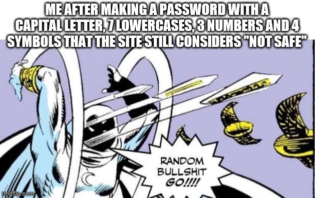 Random Bullshit Go | ME AFTER MAKING A PASSWORD WITH A CAPITAL LETTER, 7 LOWERCASES, 3 NUMBERS AND 4 SYMBOLS THAT THE SITE STILL CONSIDERS "NOT SAFE" | image tagged in random bullshit go | made w/ Imgflip meme maker
