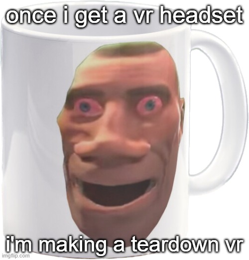 it's about time | once i get a vr headset; i'm making a teardown vr | image tagged in weed mug | made w/ Imgflip meme maker