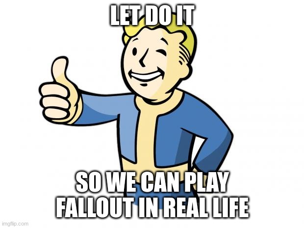 Fallout Vault Boy | LET DO IT SO WE CAN PLAY FALLOUT IN REAL LIFE | image tagged in fallout vault boy | made w/ Imgflip meme maker