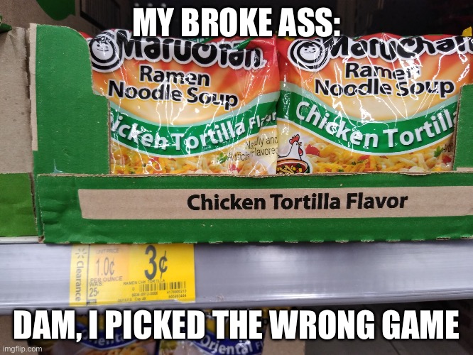 Broke Ass | MY BROKE ASS: DAM, I PICKED THE WRONG GAME | image tagged in broke ass | made w/ Imgflip meme maker