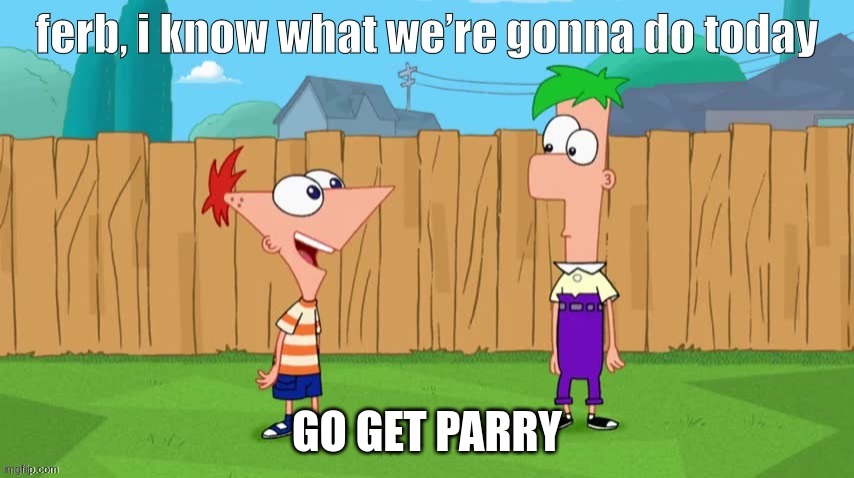 Ferb, i know what we’re gonna do today | GO GET PARRY | image tagged in ferb i know what we re gonna do today | made w/ Imgflip meme maker