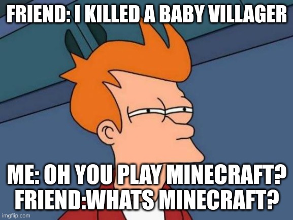 wait a minute... | FRIEND: I KILLED A BABY VILLAGER; ME: OH YOU PLAY MINECRAFT?
FRIEND:WHATS MINECRAFT? | image tagged in memes,futurama fry,minecraft | made w/ Imgflip meme maker