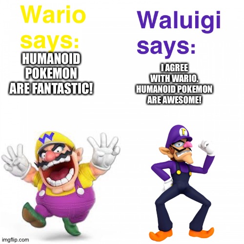 Wario and Waluigi love Humanoid Pokémon | I AGREE WITH WARIO. HUMANOID POKEMON ARE AWESOME! HUMANOID POKEMON ARE FANTASTIC! | image tagged in views on wario and waluigi | made w/ Imgflip meme maker