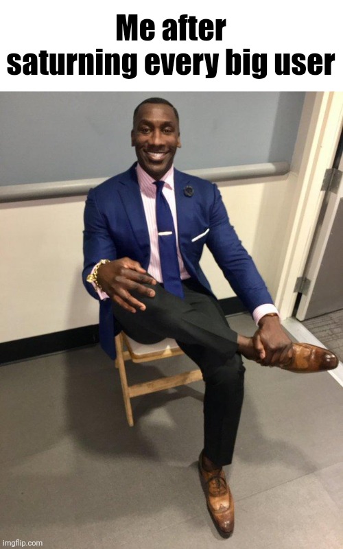 shannon sharpe | Me after saturning every big user | image tagged in shannon sharpe | made w/ Imgflip meme maker