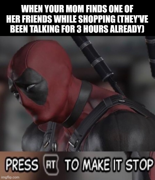 Deadpool make it stop | WHEN YOUR MOM FINDS ONE OF HER FRIENDS WHILE SHOPPING (THEY'VE BEEN TALKING FOR 3 HOURS ALREADY) | image tagged in deadpool make it stop,deadpool,memes,relatable | made w/ Imgflip meme maker