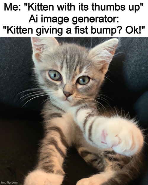 It's still SOOO adorable tho ^-^ | Ai image generator: "Kitten giving a fist bump? Ok!"; Me: "Kitten with its thumbs up" | made w/ Imgflip meme maker