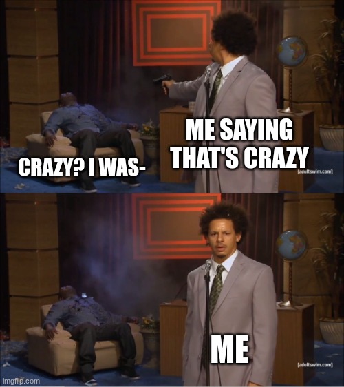 I do it too but  after awhile it's just too much | ME SAYING THAT'S CRAZY; CRAZY? I WAS-; ME | image tagged in memes | made w/ Imgflip meme maker