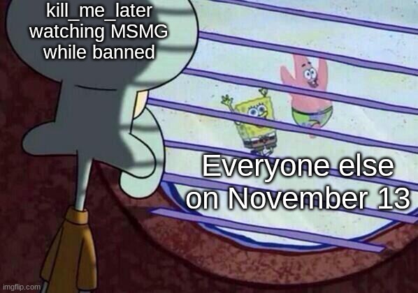 @Kill_Me_Later | kill_me_later watching MSMG while banned; Everyone else on November 13 | image tagged in squidward window | made w/ Imgflip meme maker