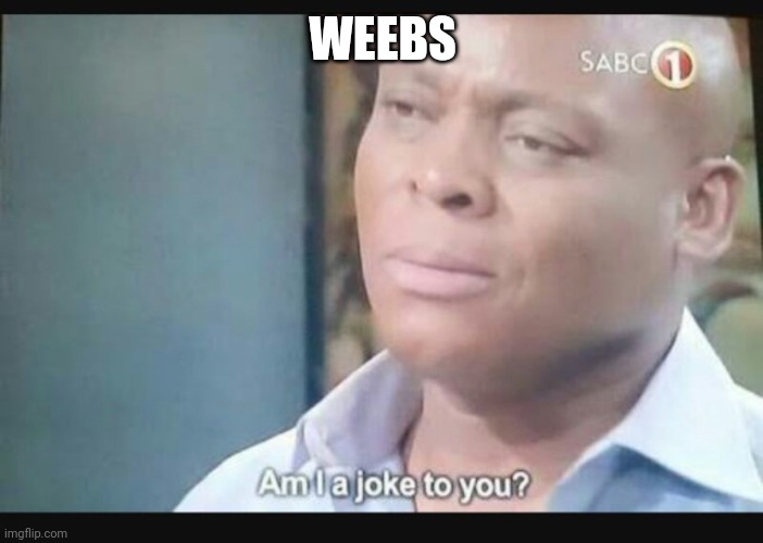 Am I a joke to you? | WEEBS | image tagged in am i a joke to you | made w/ Imgflip meme maker