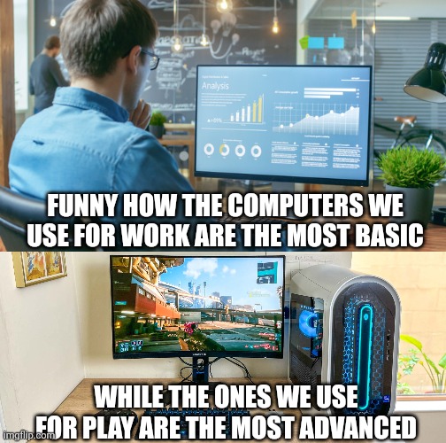 Work PC vs Gaming PC | FUNNY HOW THE COMPUTERS WE USE FOR WORK ARE THE MOST BASIC; WHILE THE ONES WE USE FOR PLAY ARE THE MOST ADVANCED | image tagged in irony,computers,gaming,pc gaming | made w/ Imgflip meme maker
