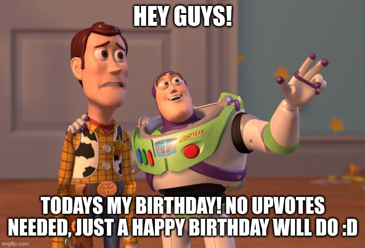 X, X Everywhere | HEY GUYS! TODAYS MY BIRTHDAY! NO UPVOTES NEEDED, JUST A HAPPY BIRTHDAY WILL DO :D | image tagged in memes,x x everywhere | made w/ Imgflip meme maker