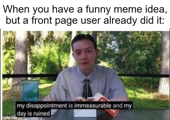 I hate it when that happens | When you have a funny meme idea, but a front page user already did it: | image tagged in my dissapointment is immeasurable and my day is ruined,memes,funny,why are you reading this | made w/ Imgflip meme maker