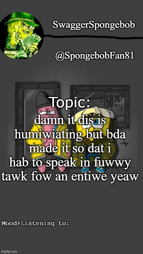 swagbob drippants announcement temp | damn it dis is humiwiating but bda made it so dat i hab to speak in fuwwy tawk fow an entiwe yeaw | image tagged in swagbob drippants announcement temp | made w/ Imgflip meme maker