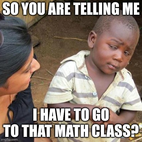 Third World Skeptical Kid | SO YOU ARE TELLING ME; I HAVE TO GO TO THAT MATH CLASS? | image tagged in funny | made w/ Imgflip meme maker