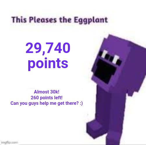 Thx <3 | 29,740 points; Almost 30k!
260 points left!
Can you guys help me get there? :) | image tagged in this pleases the eggplant | made w/ Imgflip meme maker