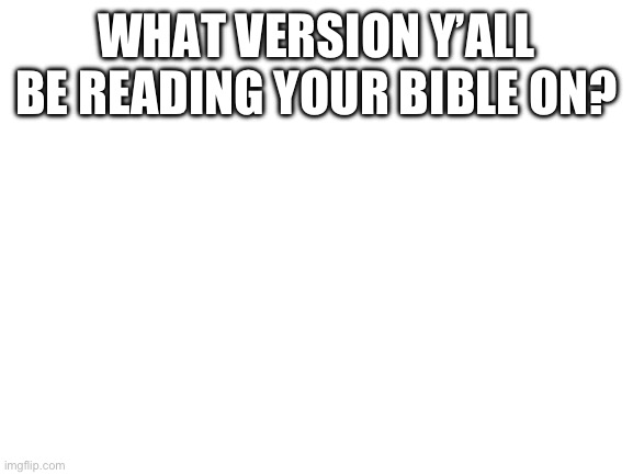 I prefer king James (mod note: ESV) | WHAT VERSION Y’ALL BE READING YOUR BIBLE ON? | image tagged in blank white template | made w/ Imgflip meme maker
